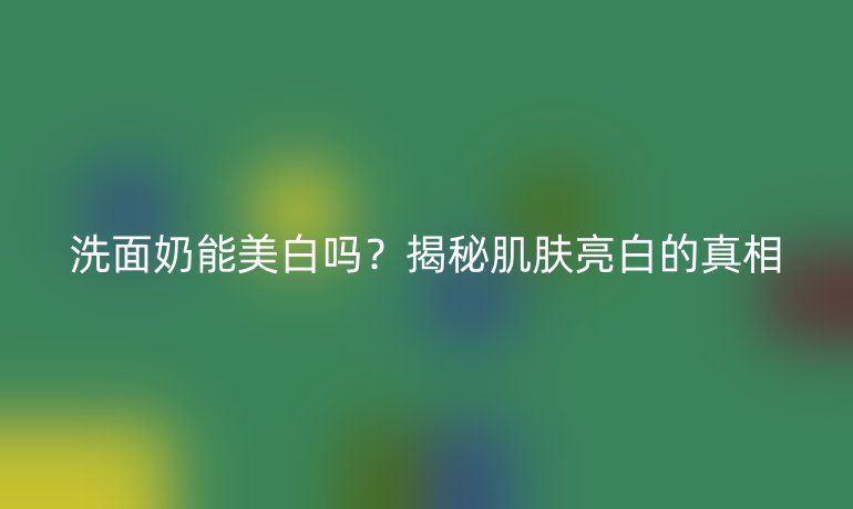 洗面奶能美白吗？揭秘肌肤亮白的真相