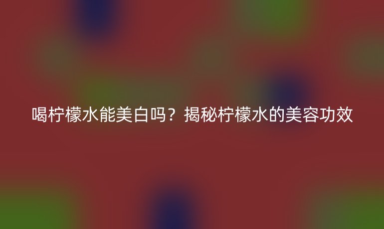 喝柠檬水能美白吗？揭秘柠檬水的美容功效