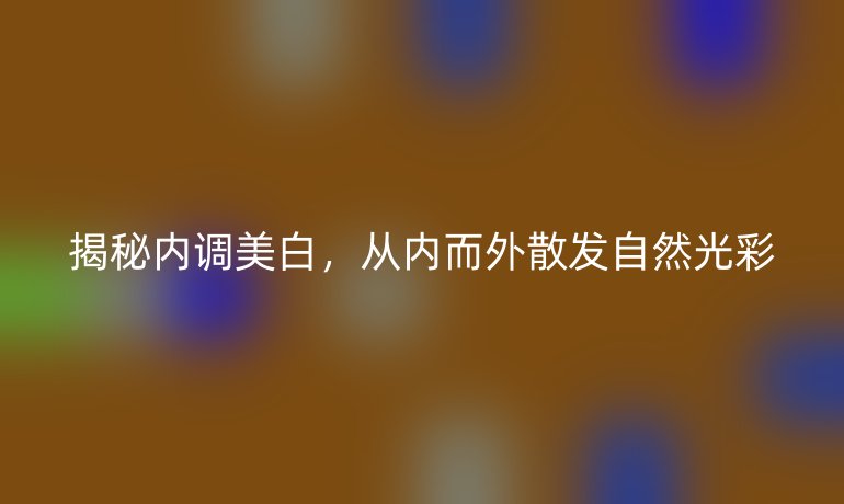 揭秘内调美白，从内而外散发自然光彩