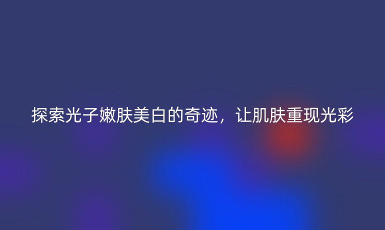 探索光子嫩肤美白的奇迹，让肌肤重现光彩