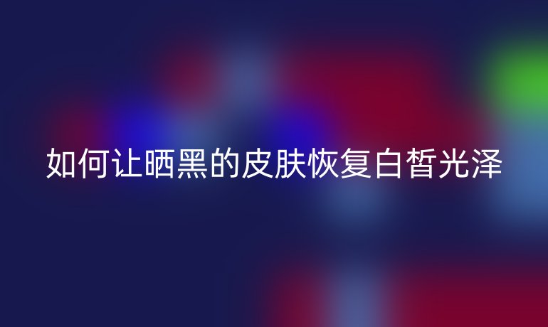 如何让晒黑的皮肤恢复白皙光泽