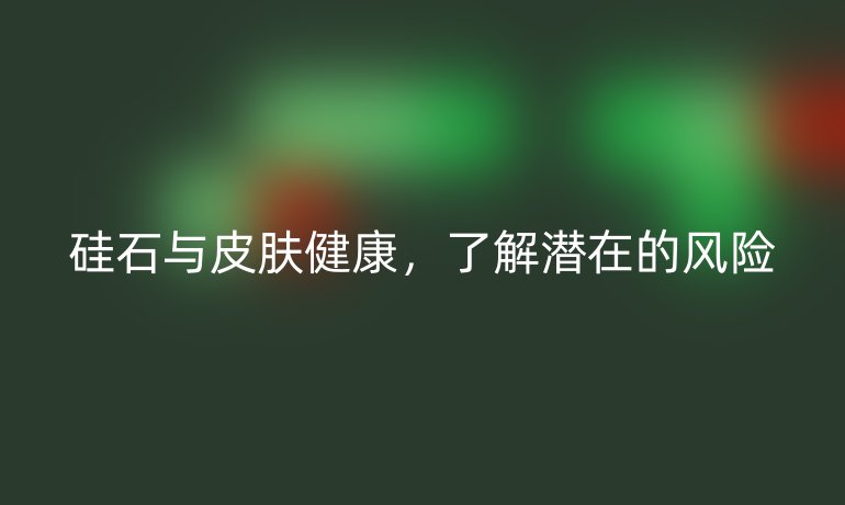 硅石与皮肤健康，了解潜在的风险