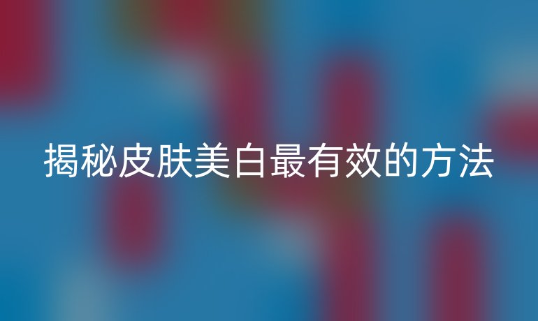 揭秘皮肤美白最有效的方法