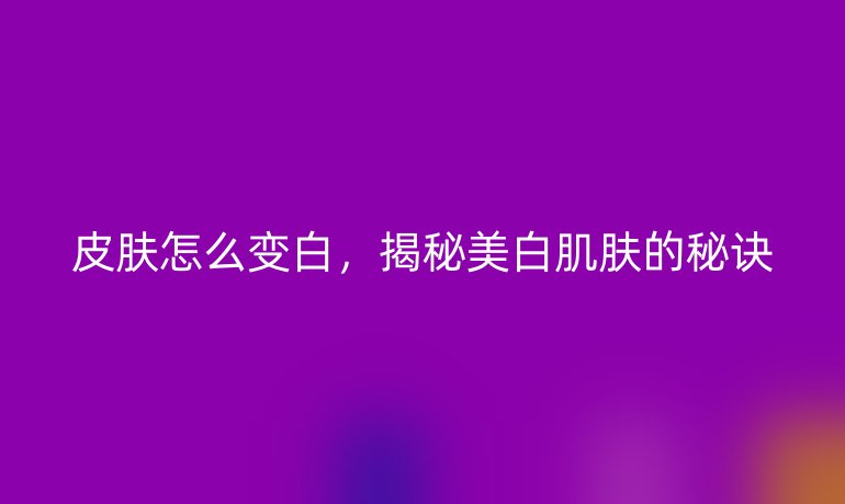 皮肤怎么变白，揭秘美白肌肤的秘诀