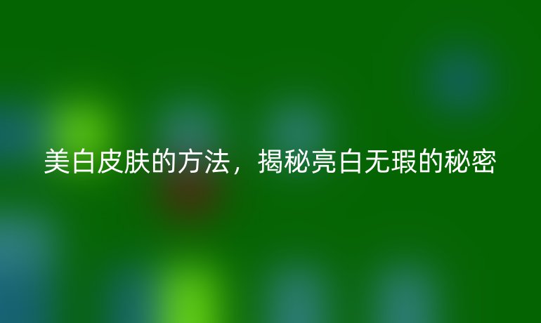 美白皮肤的方法，揭秘亮白无瑕的秘密