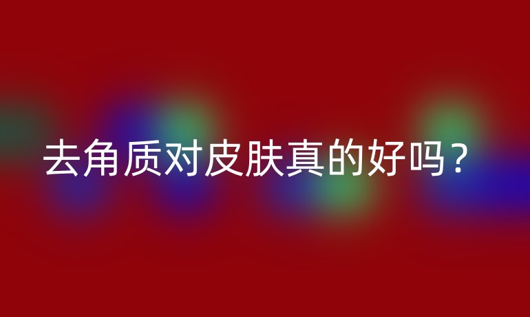 去角质对皮肤真的好吗？