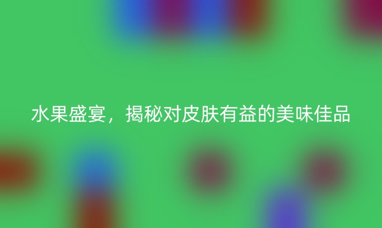 水果盛宴，揭秘对皮肤有益的美味佳品