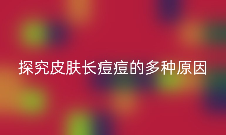 探究皮肤长痘痘的多种原因