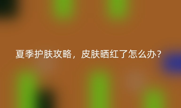 夏季护肤攻略，皮肤晒红了怎么办？