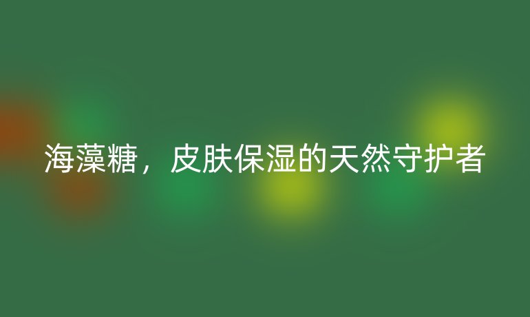海藻糖，皮肤保湿的天然守护者