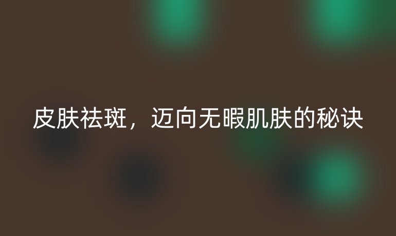 皮肤祛斑，迈向无暇肌肤的秘诀