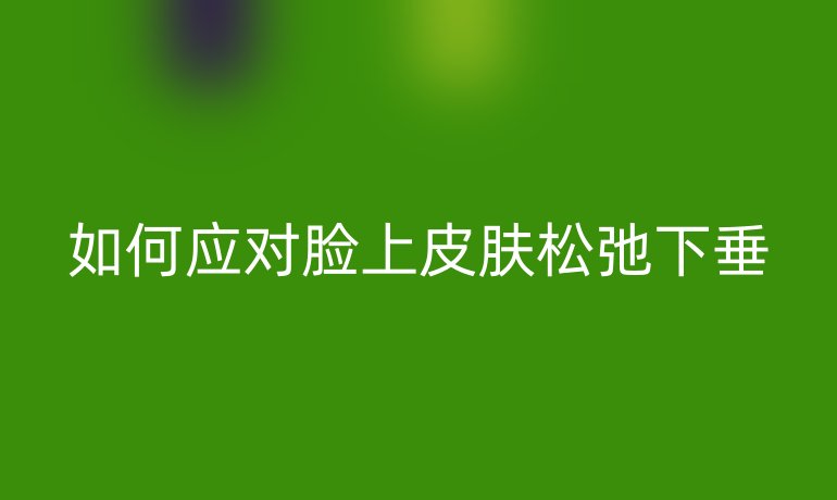 如何应对脸上皮肤松弛下垂