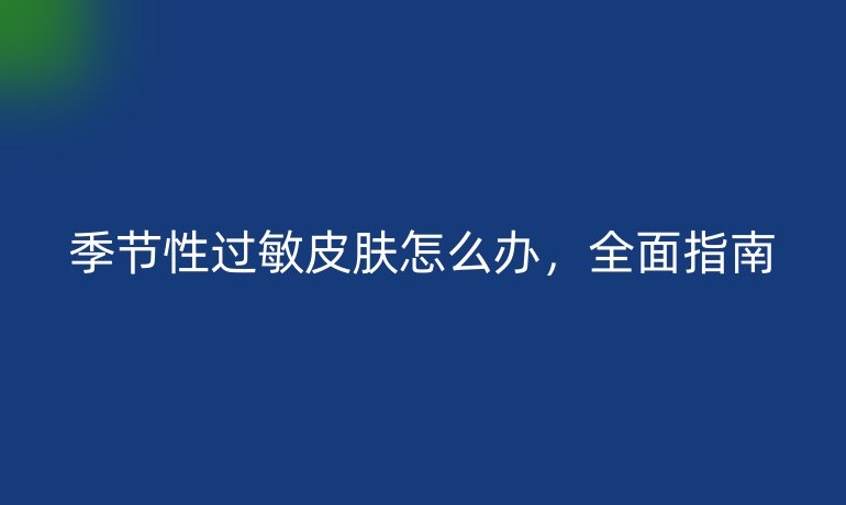 季节性过敏皮肤怎么办，全面指南