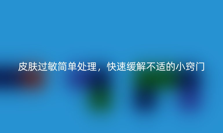 皮肤过敏简单处理，快速缓解不适的小窍门