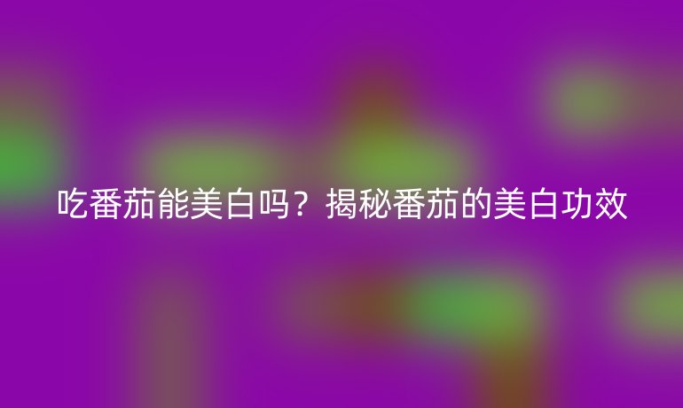 吃番茄能美白吗？揭秘番茄的美白功效