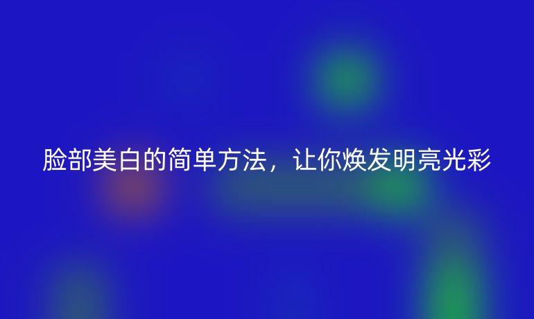 脸部美白的简单方法，让你焕发明亮光彩