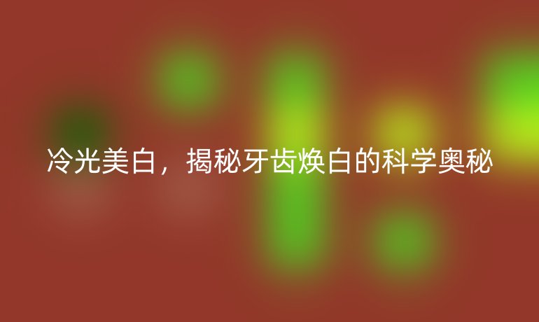 冷光美白，揭秘牙齿焕白的科学奥秘