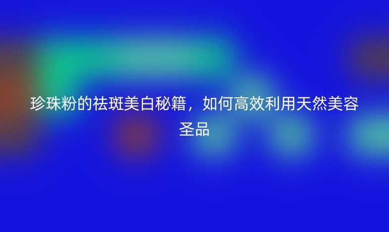 珍珠粉的祛斑美白秘籍，如何高效利用天然美容圣品