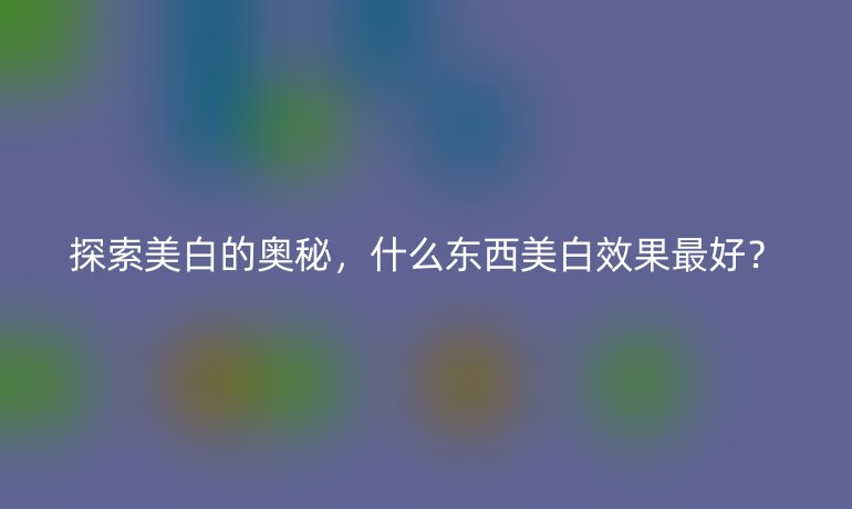 探索美白的奥秘，什么东西美白效果最好？