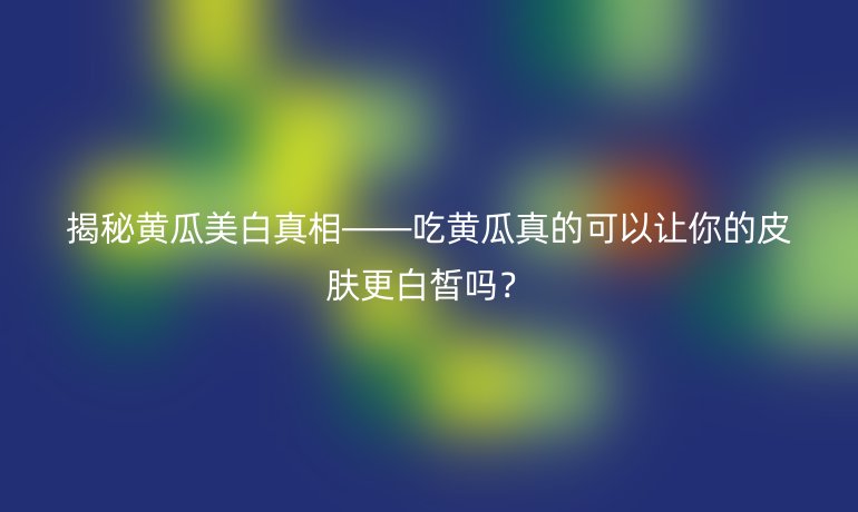 揭秘黄瓜美白真相——吃黄瓜真的可以让你的皮肤更白皙吗？
