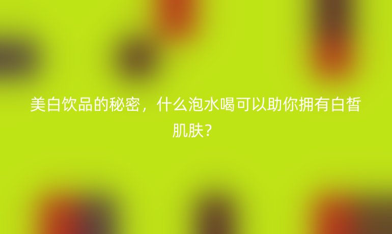 美白饮品的秘密，什么泡水喝可以助你拥有白皙肌肤？