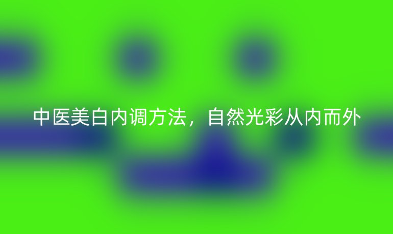 中医美白内调方法，自然光彩从内而外