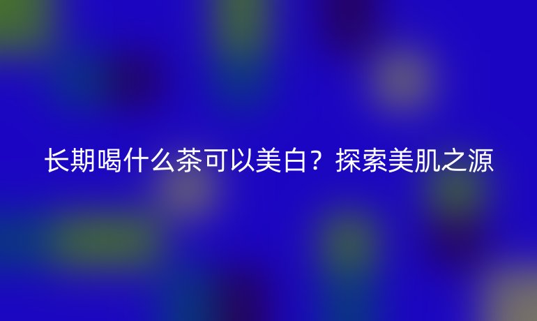 长期喝什么茶可以美白？探索美肌之源