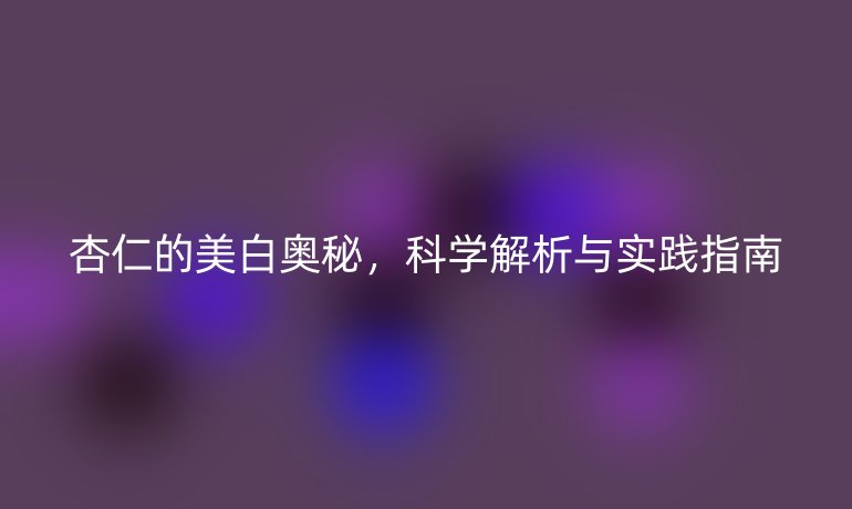 杏仁的美白奥秘，科学解析与实践指南