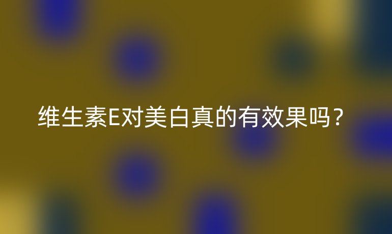 维生素E对美白真的有效果吗？