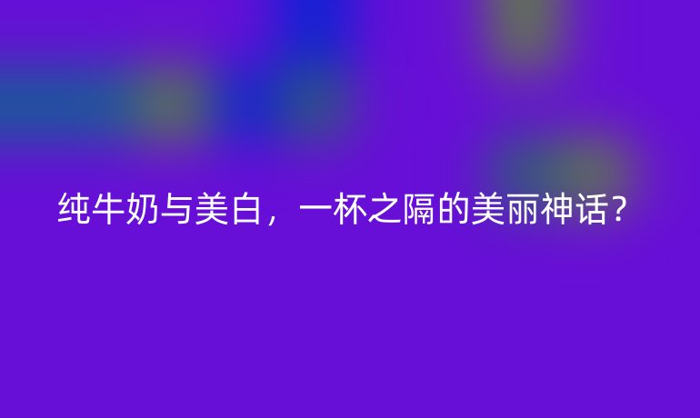 纯牛奶与美白，一杯之隔的美丽神话？