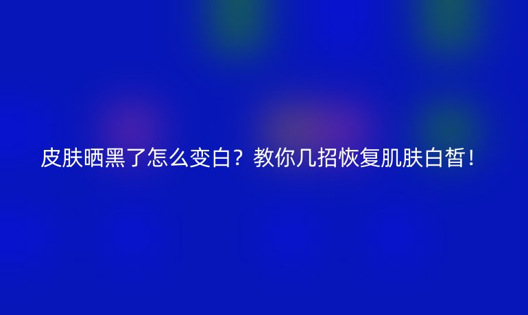 皮肤晒黑了怎么变白？教你几招恢复肌肤白皙！