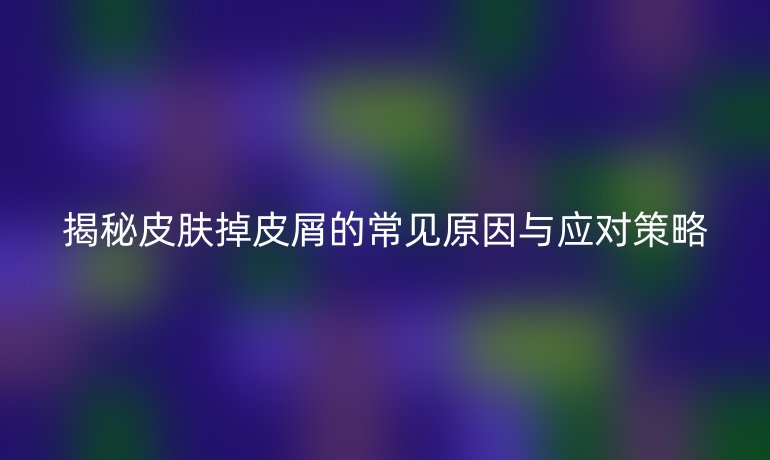 揭秘皮肤掉皮屑的常见原因与应对策略