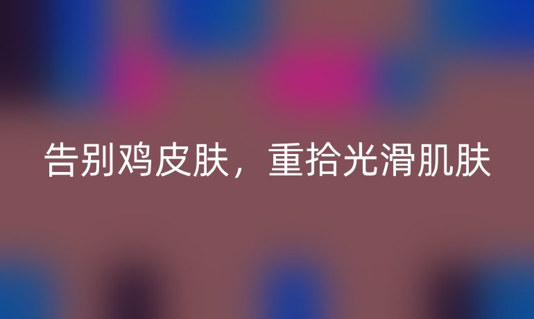 告别鸡皮肤，重拾光滑肌肤