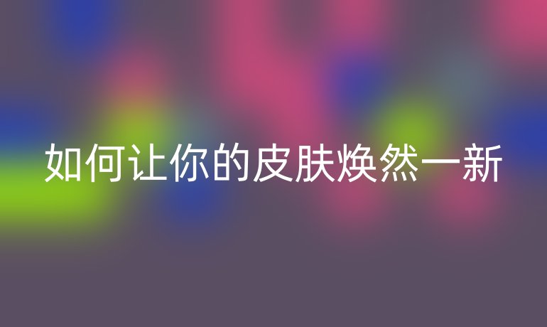 如何让你的皮肤焕然一新