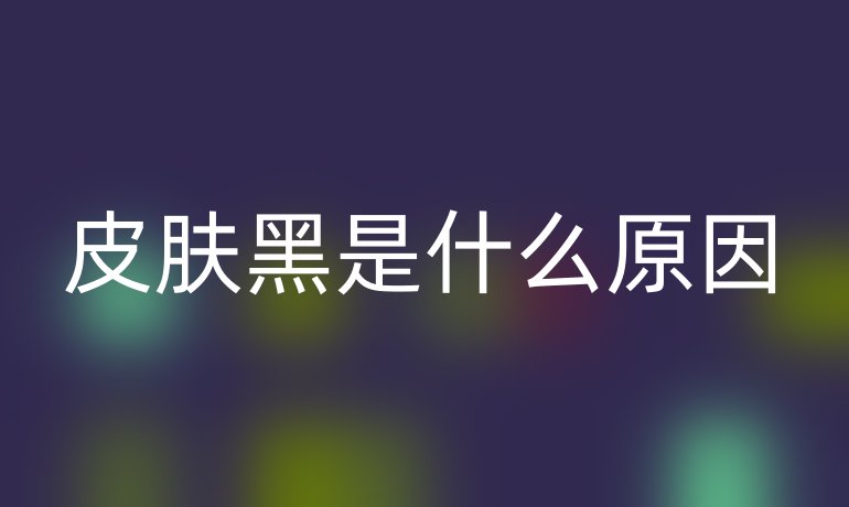 皮肤黑是什么原因