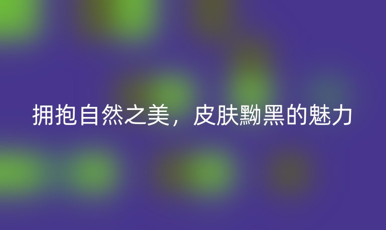 拥抱自然之美，皮肤黝黑的魅力