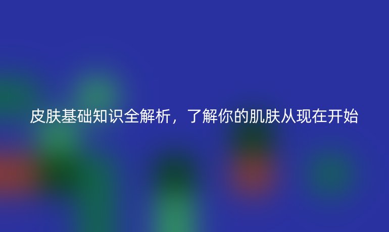皮肤基础知识全解析，了解你的肌肤从现在开始