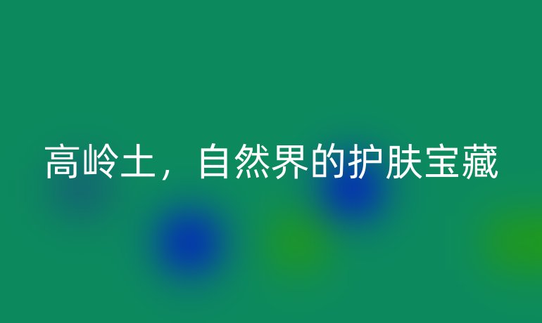 高岭土，自然界的护肤宝藏