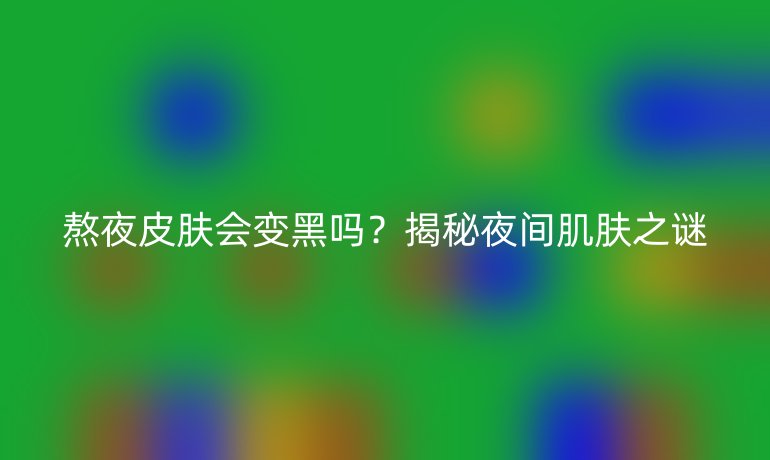熬夜皮肤会变黑吗？揭秘夜间肌肤之谜