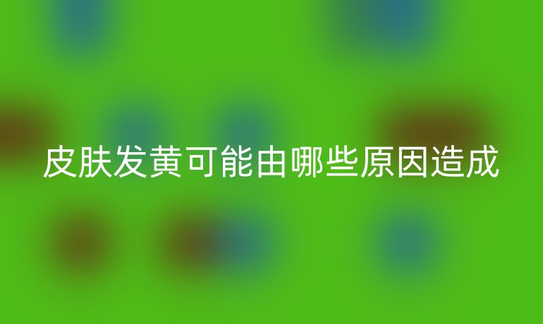 皮肤发黄可能由哪些原因造成
