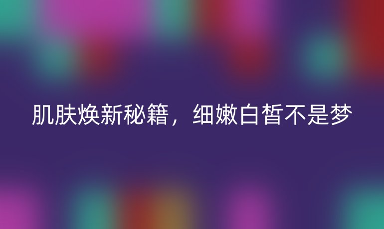 肌肤焕新秘籍，细嫩白皙不是梦