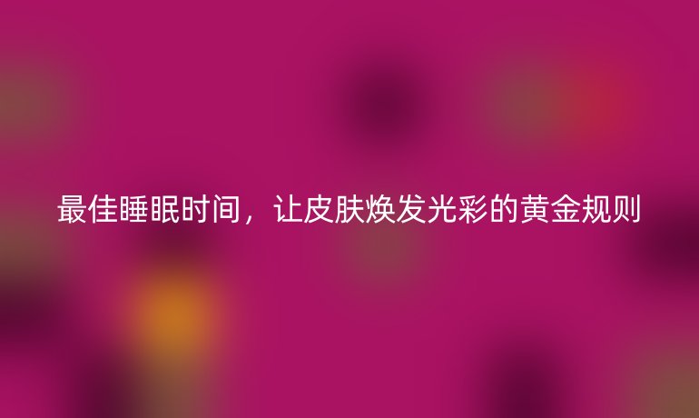 最佳睡眠时间，让皮肤焕发光彩的黄金规则