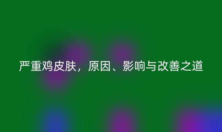 严重鸡皮肤，原因、影响与改善之道