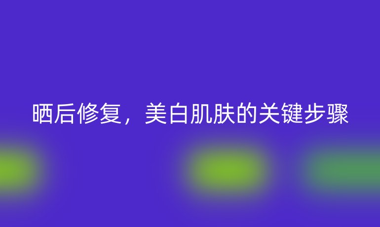 晒后修复，美白肌肤的关键步骤
