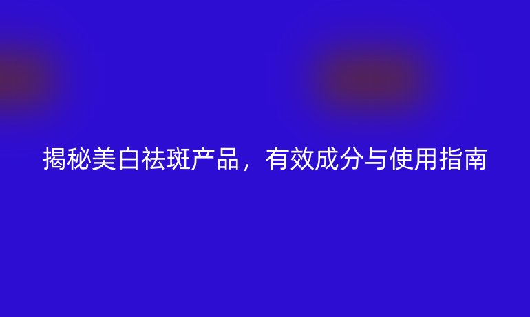 揭秘美白祛斑产品，有效成分与使用指南