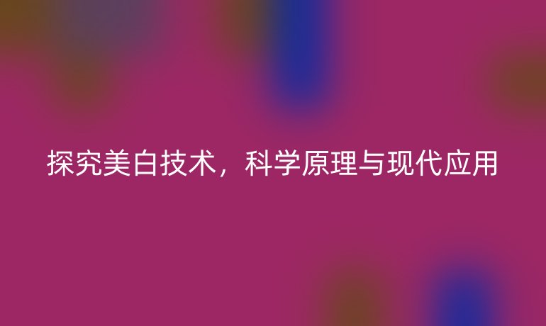 探究美白技术，科学原理与现代应用