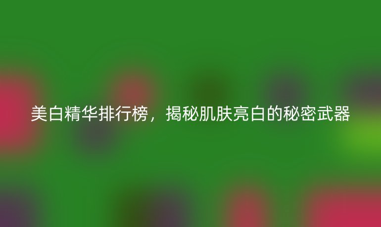 美白精华排行榜，揭秘肌肤亮白的秘密武器
