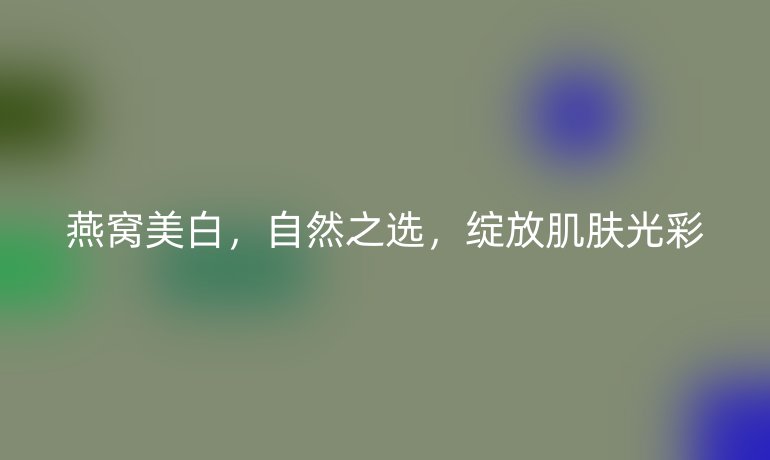 燕窝美白，自然之选，绽放肌肤光彩