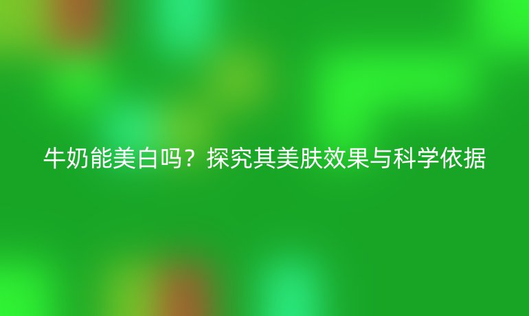 牛奶能美白吗？探究其美肤效果与科学依据