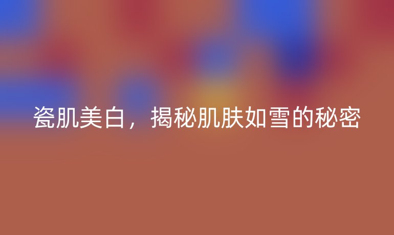 瓷肌美白，揭秘肌肤如雪的秘密